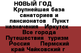 НОВЫЙ ГОД 2022! Крупнейшая база санаториев и пансионатов › Пункт назначения ­ Иркутск - Все города Путешествия, туризм » Россия   . Пермский край,Чайковский г.